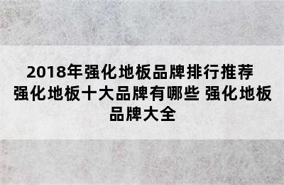 2018年强化地板品牌排行推荐 强化地板十大品牌有哪些 强化地板品牌大全